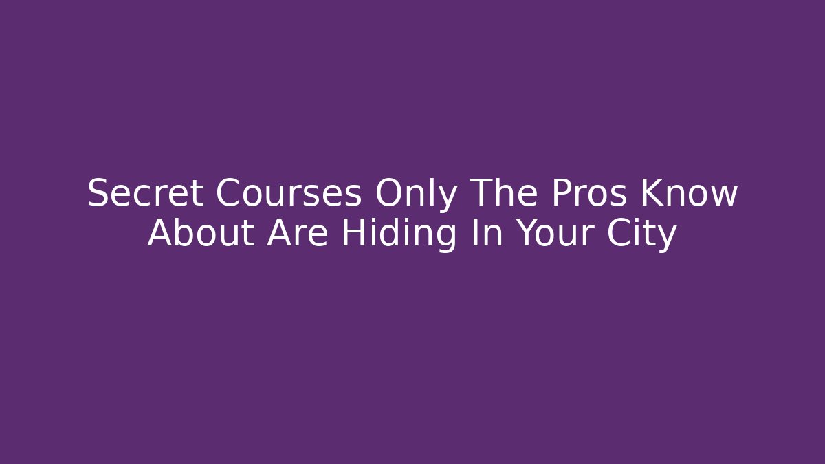 Secret Courses Only The Pros Know About Are Hiding In Your City