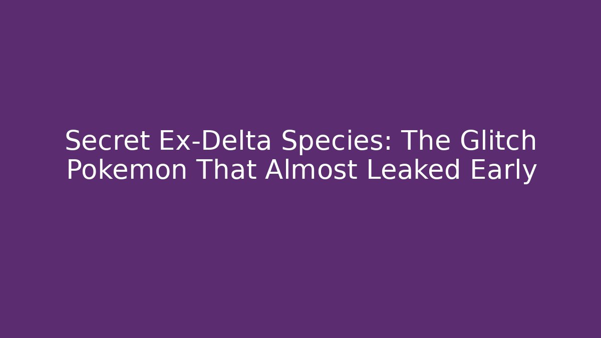 Secret Ex-Delta Species: The Glitch Pokémon That Almost Leaked Early