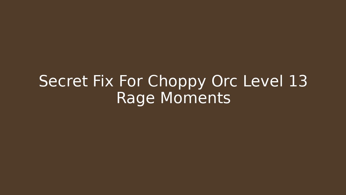 Secret Fix For Choppy Orc Level 13 Rage Moments