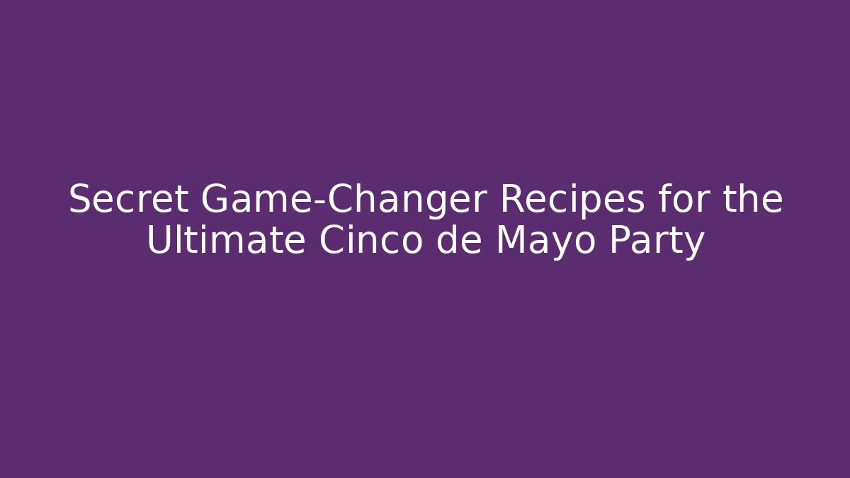 Secret Game-Changer Recipes for the Ultimate Cinco de Mayo Party