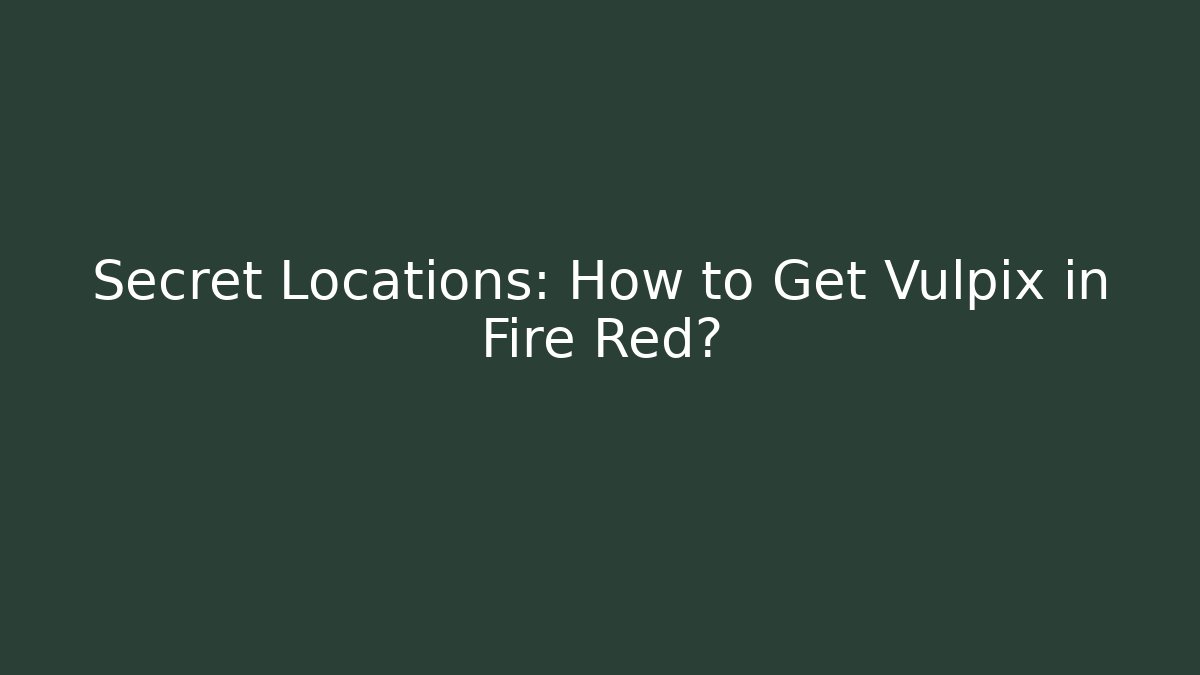 Secret Locations: How to Get Vulpix in Fire Red?
