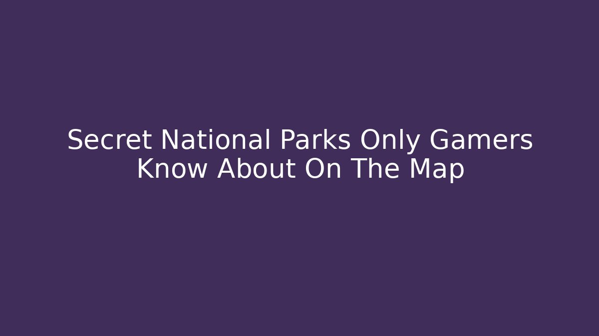 Secret National Parks Only Gamers Know About On The Map