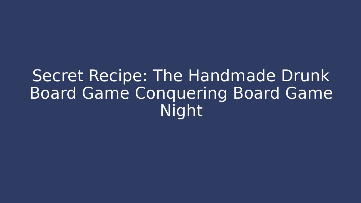 Secret Recipe: The Handmade Drunk Board Game Conquering Board Game Night