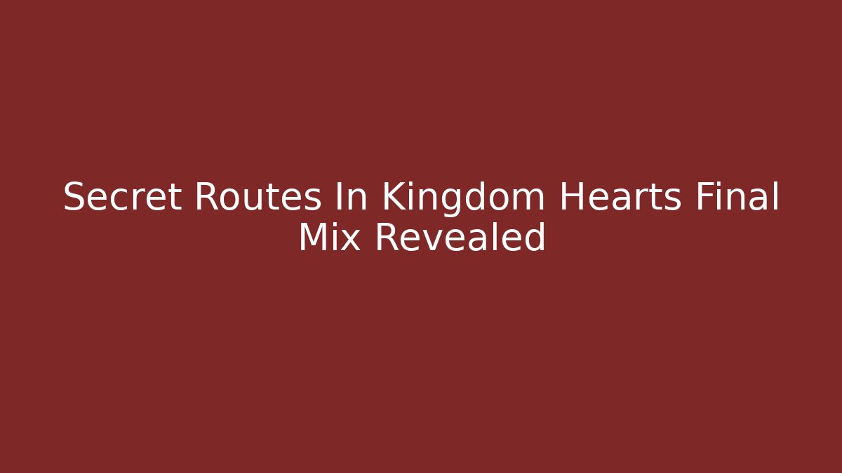 Secret Routes In Kingdom Hearts Final Mix Revealed