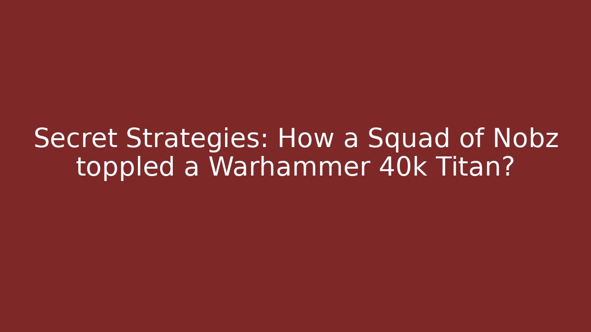 Secret Strategies: How a Squad of Nobz toppled a Warhammer 40k Titan?