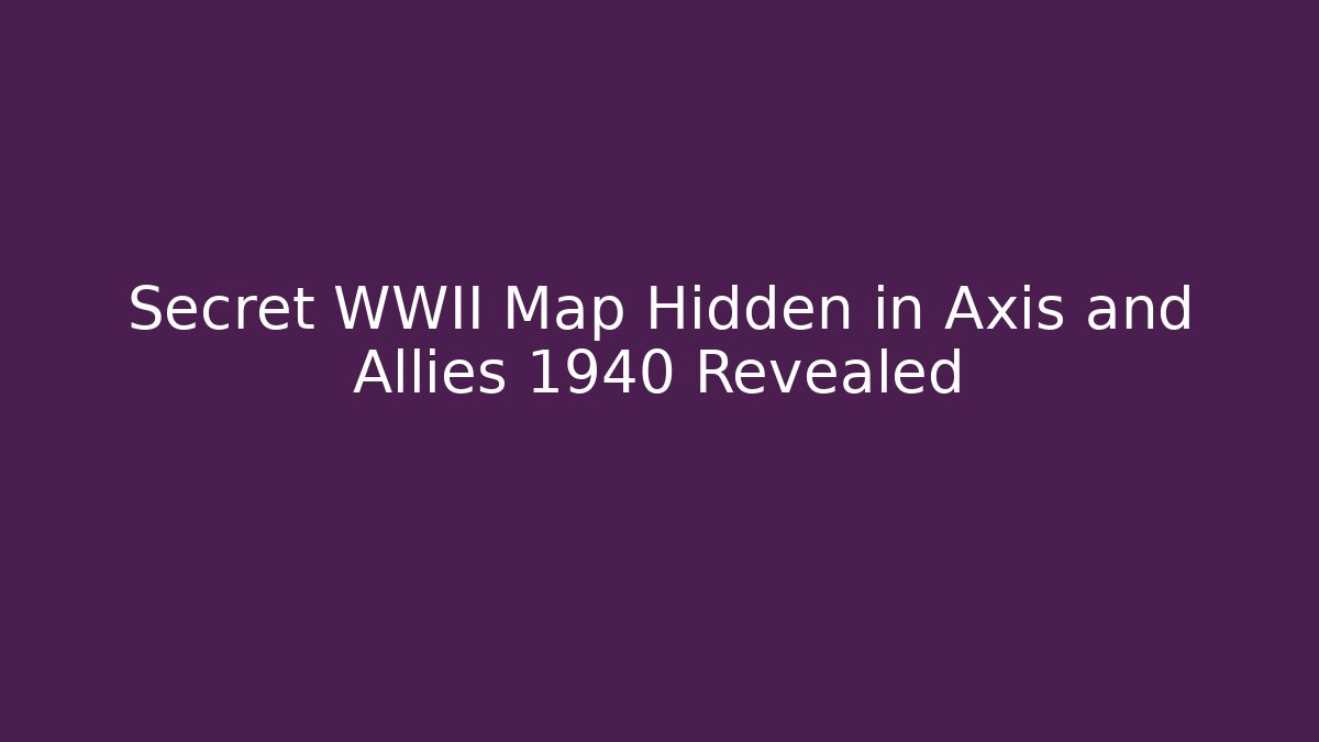 Secret WWII Map Hidden in Axis and Allies 1940 Revealed