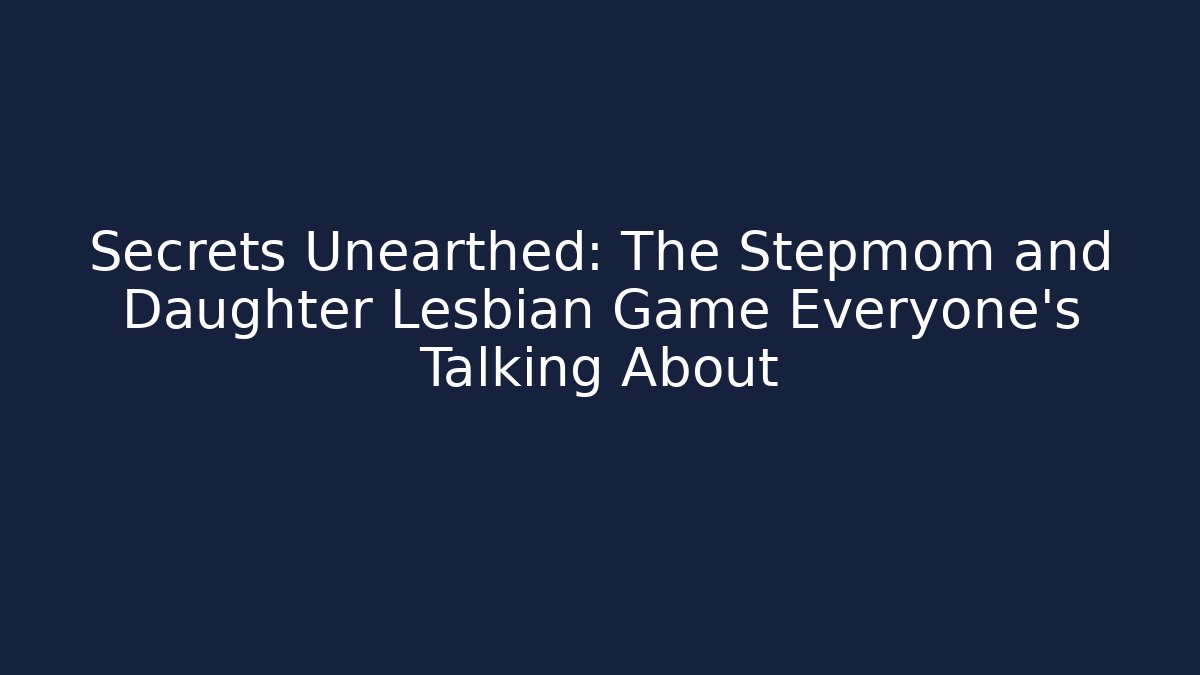 Secrets Unearthed: The Stepmom and Daughter Lesbian Game Everyone's Talking About