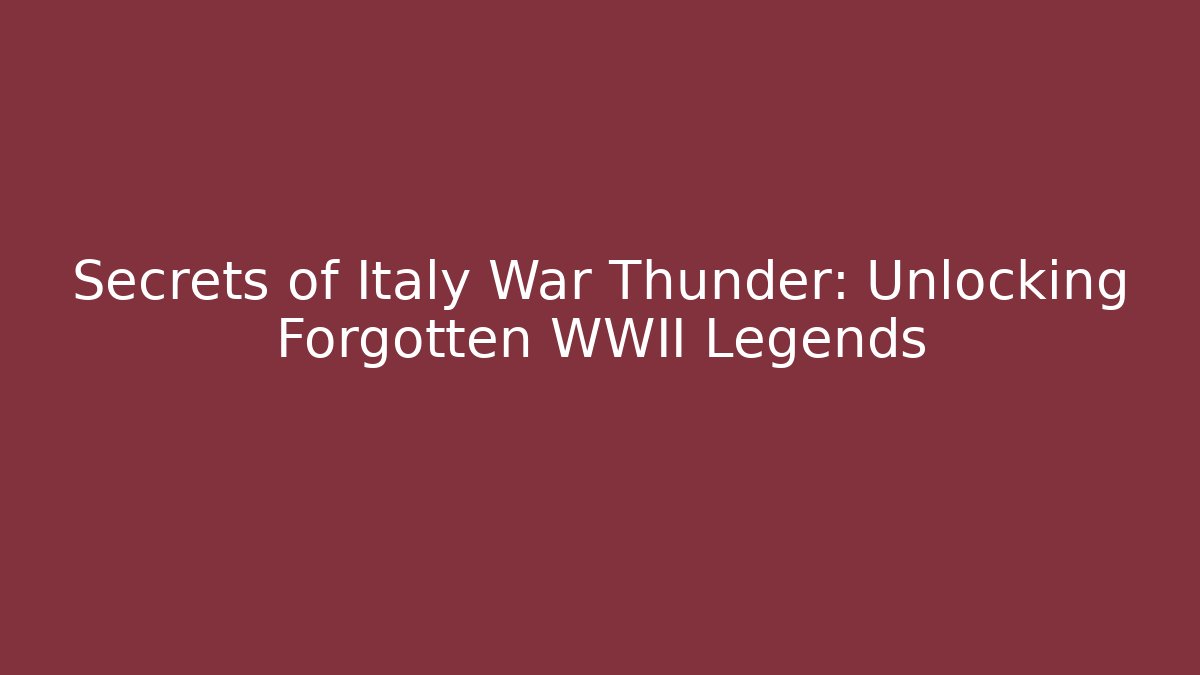 Secrets of Italy War Thunder: Unlocking Forgotten WWII Legends