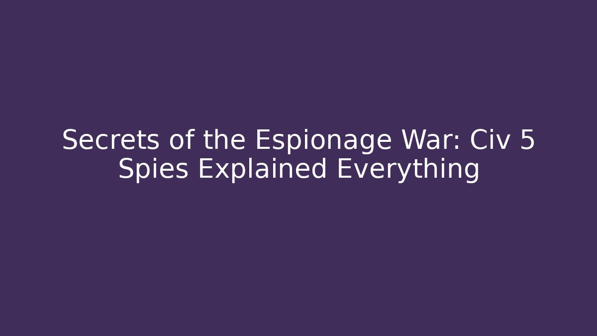 Secrets of the Espionage War: Civ 5 Spies Explained Everything