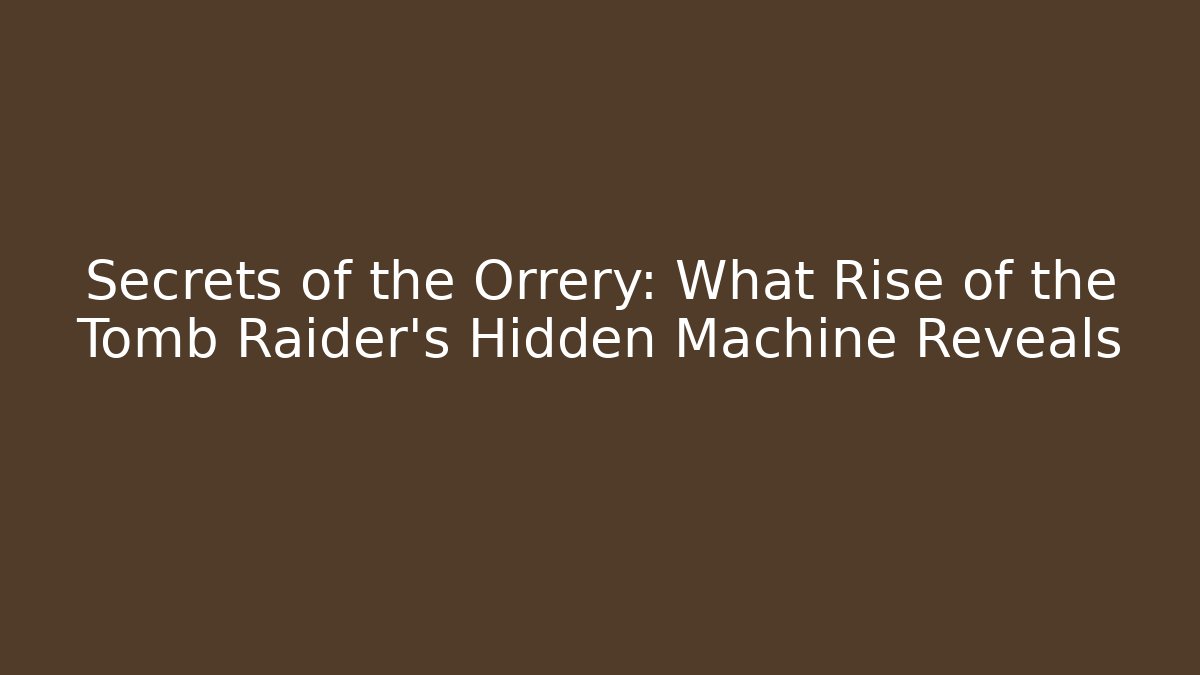 Secrets of the Orrery: What Rise of the Tomb Raider’s Hidden Machine Reveals