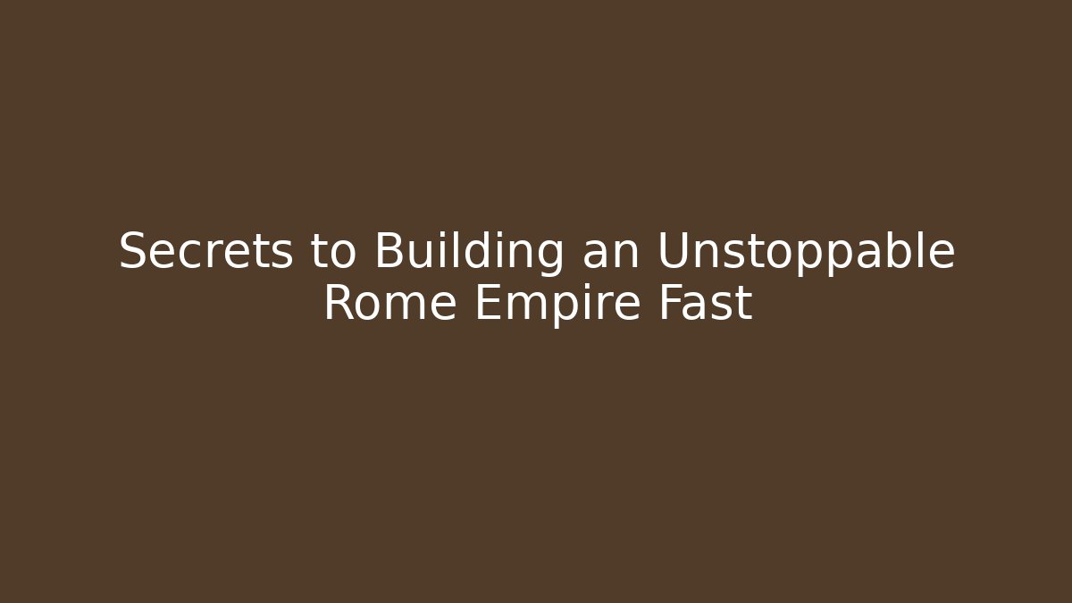 Secrets to Building an Unstoppable Rome Empire Fast - The Family Holidays