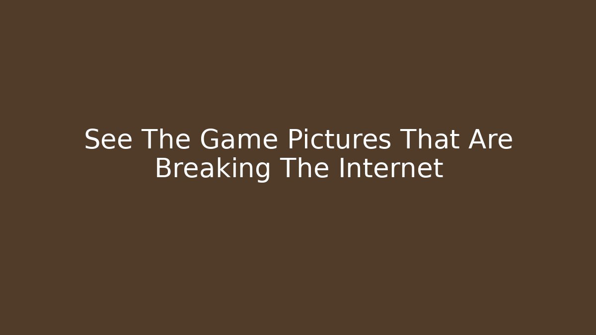 See The Game Pictures That Are Breaking The Internet