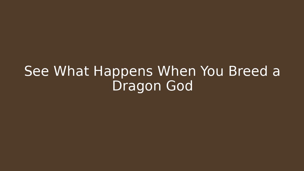 See What Happens When You Breed a Dragon God