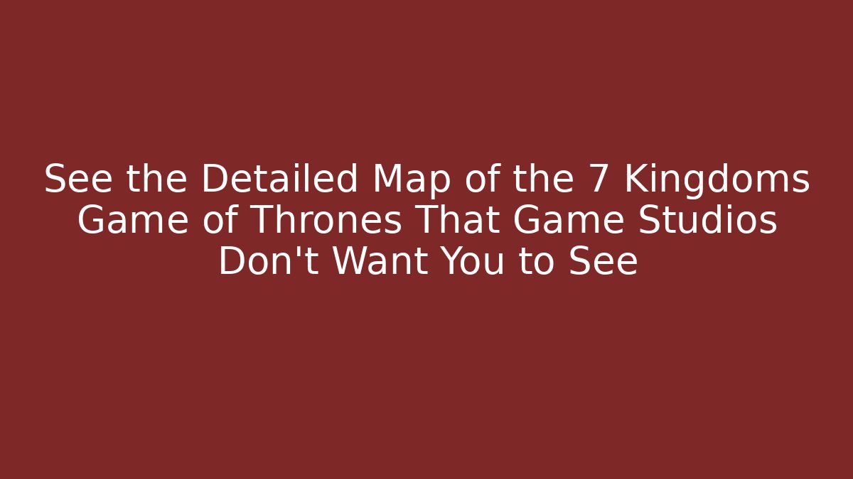 See the Detailed Map of the 7 Kingdoms Game of Thrones That Game Studios Don’t Want You to See