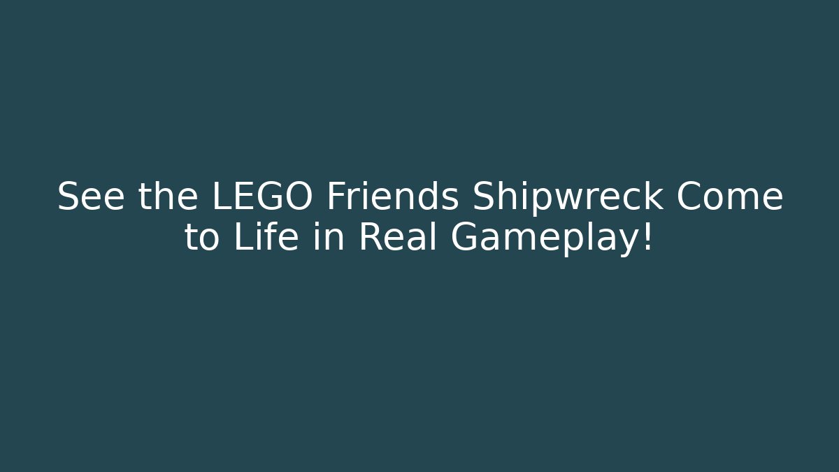 See the LEGO Friends Shipwreck Come to Life in Real Gameplay!