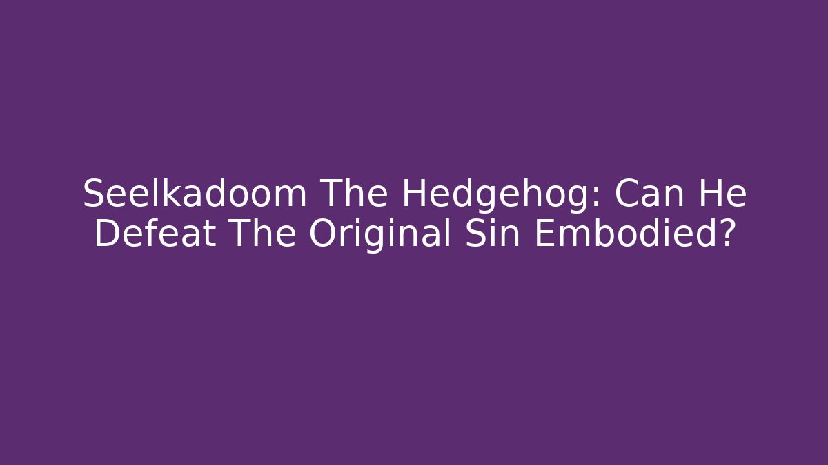 Seelkadoom The Hedgehog: Can He Defeat The Original Sin Embodied?
