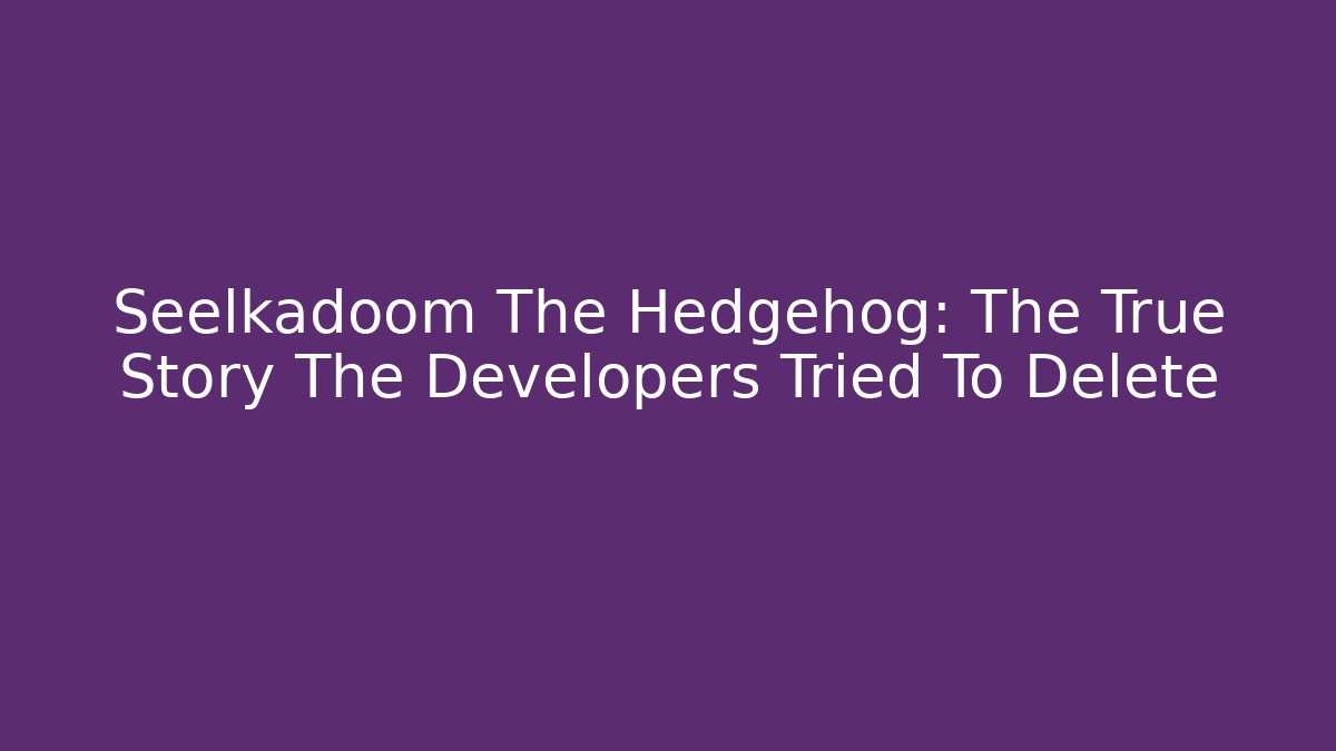 Seelkadoom The Hedgehog: The True Story The Developers Tried To Delete