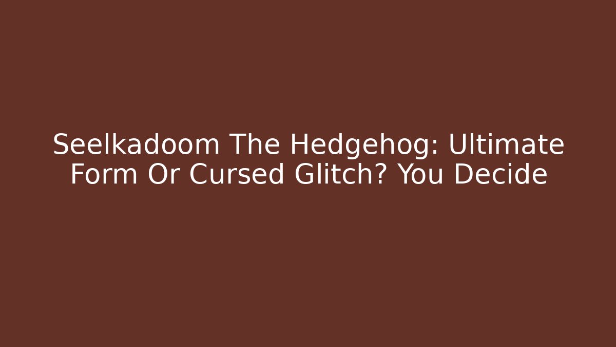 Seelkadoom The Hedgehog: Ultimate Form Or Cursed Glitch? You Decide