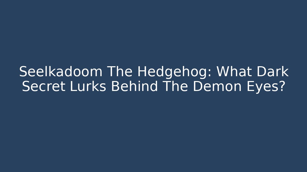 Seelkadoom The Hedgehog: What Dark Secret Lurks Behind The Demon Eyes?