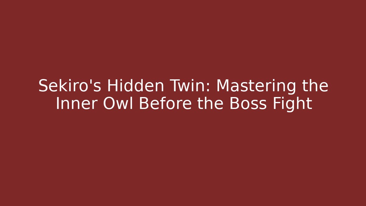 Sekiro's Hidden Twin: Mastering the Inner Owl Before the Boss Fight