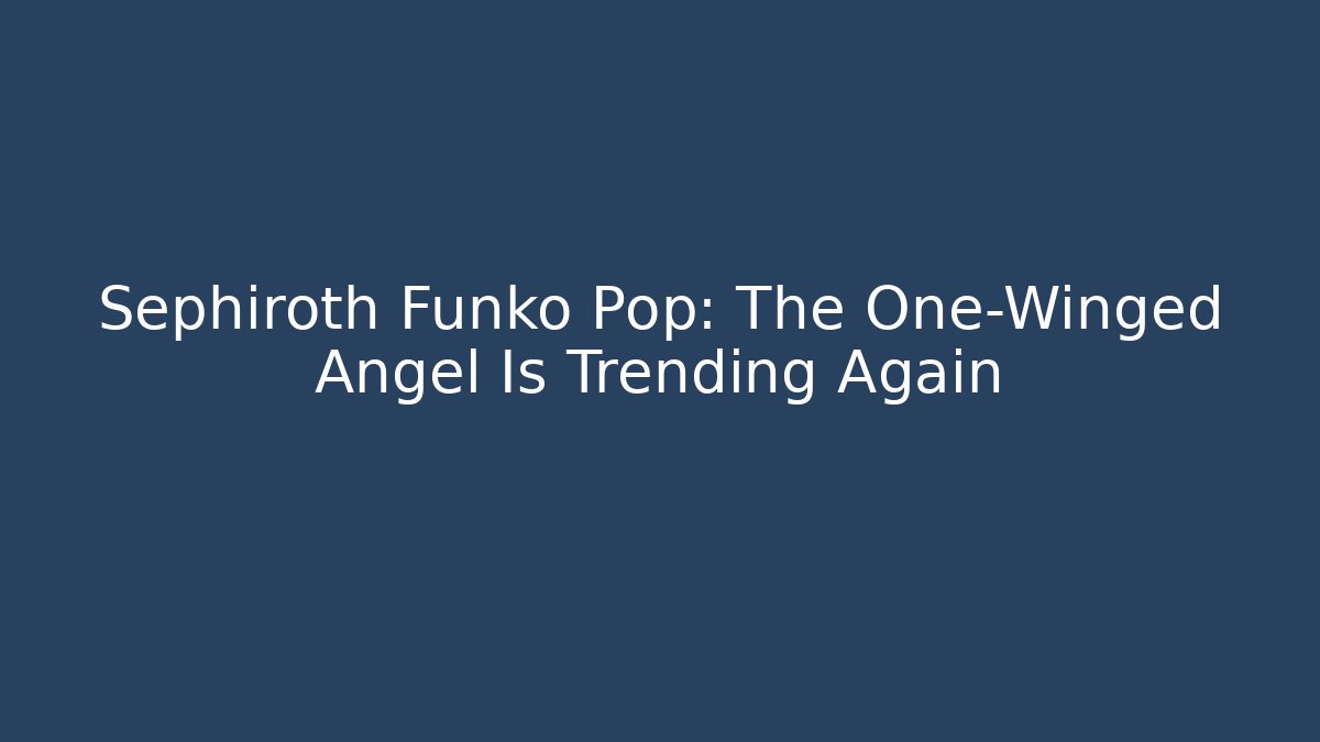 Sephiroth Funko Pop: The One-Winged Angel Is Trending Again