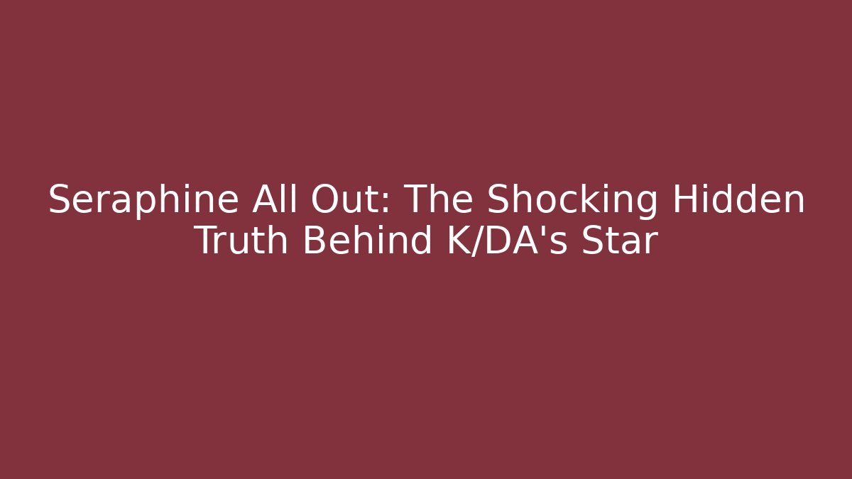 Seraphine All Out: The Shocking Hidden Truth Behind K/DA's Star