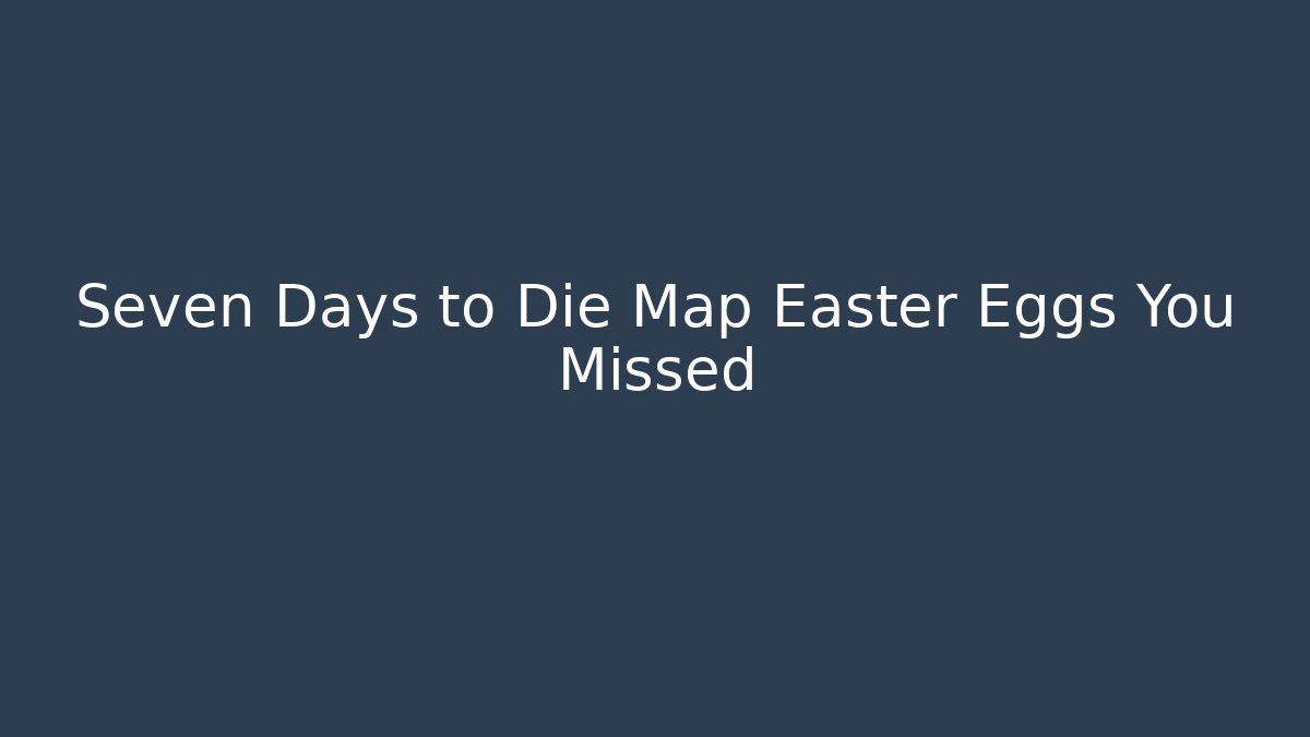 Seven Days to Die Map Easter Eggs You Missed