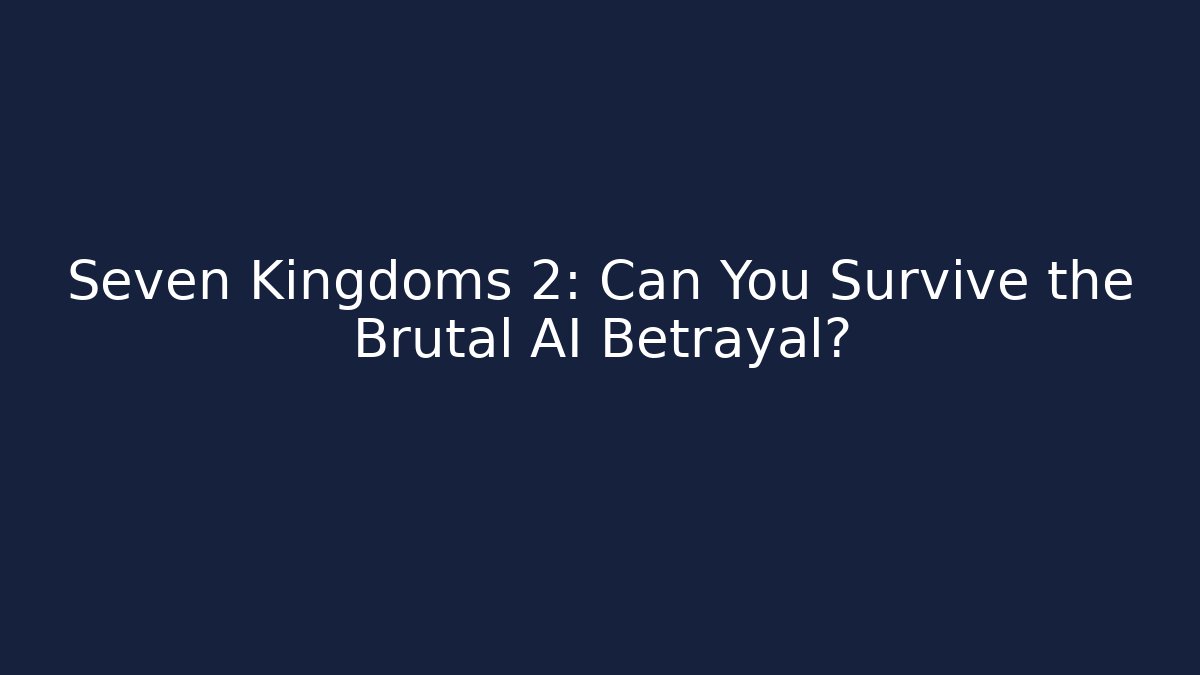 Seven Kingdoms 2: Can You Survive the Brutal AI Betrayal?