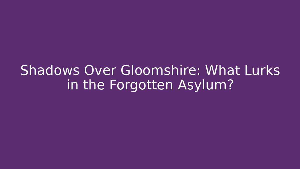 Shadows Over Gloomshire: What Lurks in the Forgotten Asylum?