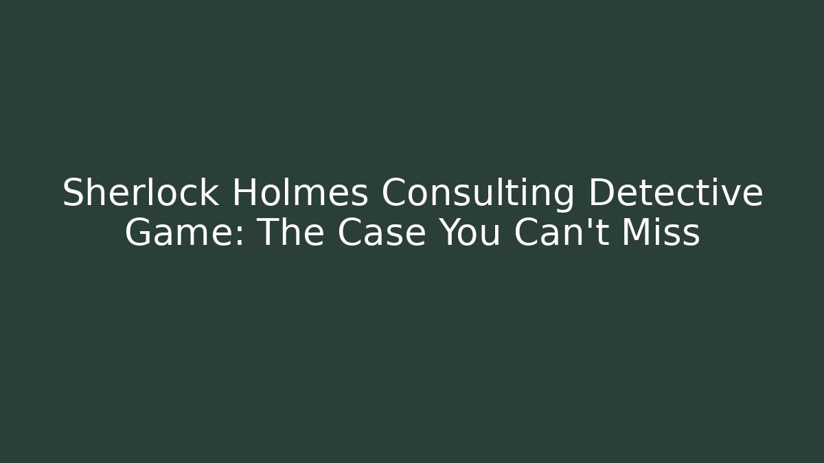 Sherlock Holmes Consulting Detective Game: The Case You Can't Miss