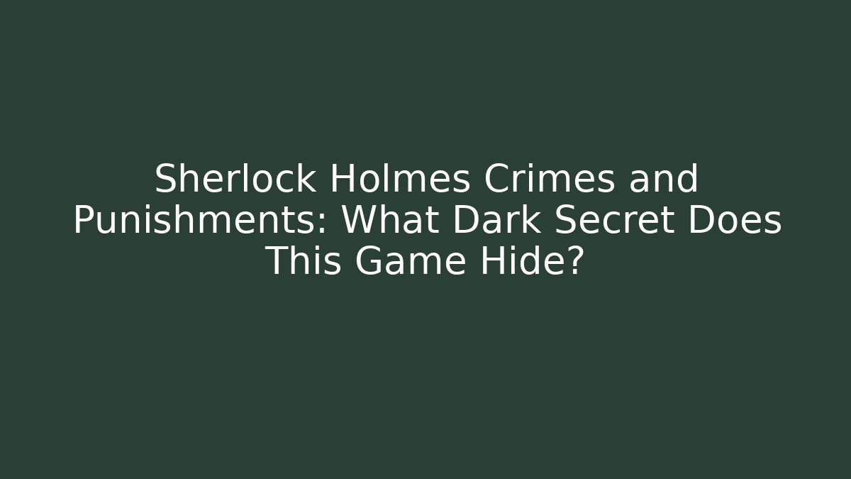 Sherlock Holmes Crimes and Punishments: What Dark Secret Does This Game Hide?