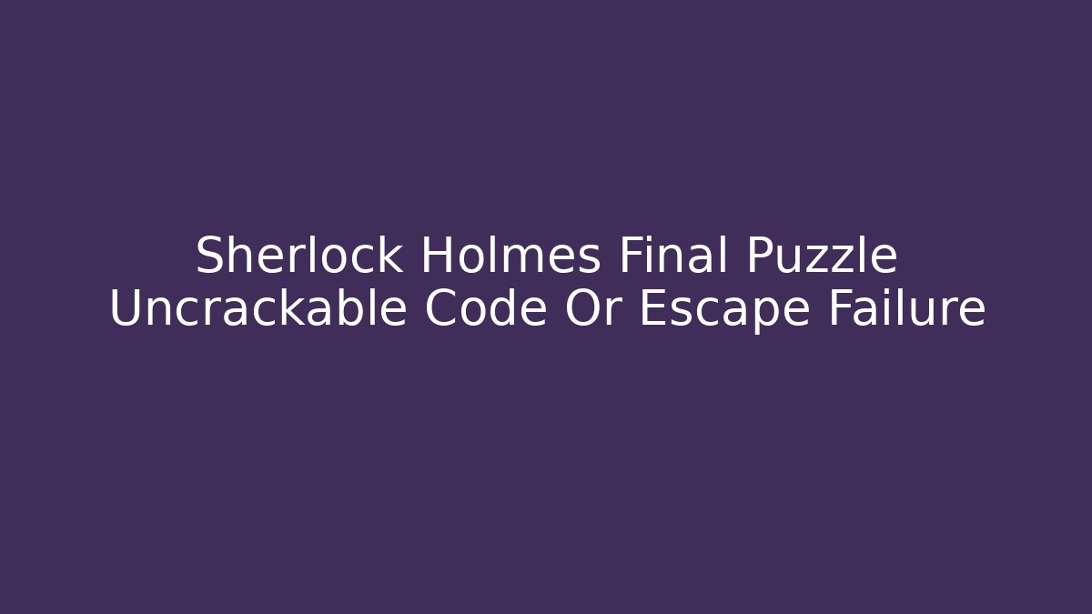 Sherlock Holmes Final Puzzle Uncrackable Code Or Escape Failure