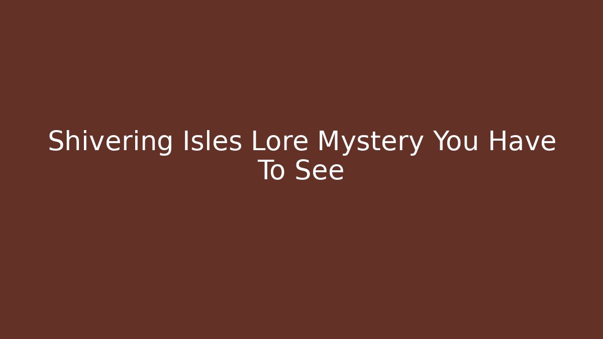 Shivering Isles Lore Mystery You Have To See - The Family Holidays