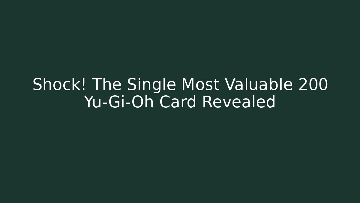 Shock! The Single Most Valuable 200 Yu-Gi-Oh Card Revealed