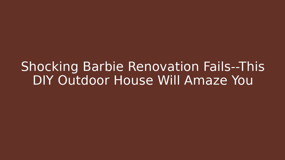 Shocking Barbie Renovation Fails—This DIY Outdoor House Will Amaze You