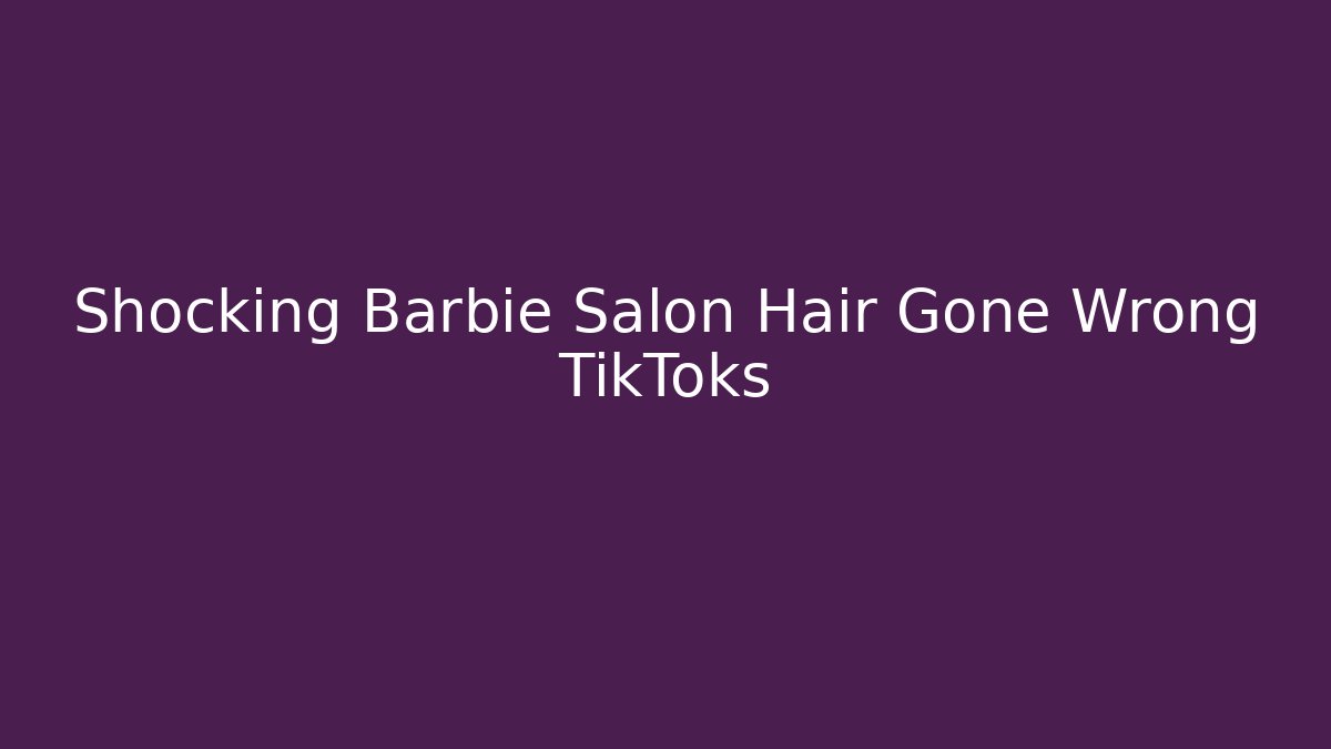 Shocking Barbie Salon Hair Gone Wrong TikToks - The Family Holidays