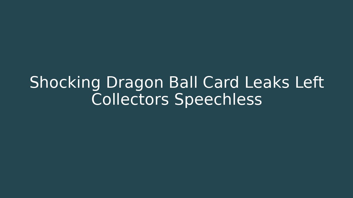 Shocking Dragon Ball Card Leaks Left Collectors Speechless