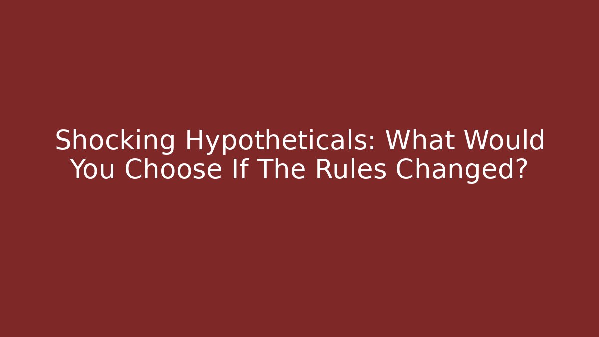 Shocking Hypotheticals: What Would You Choose If The Rules Changed?