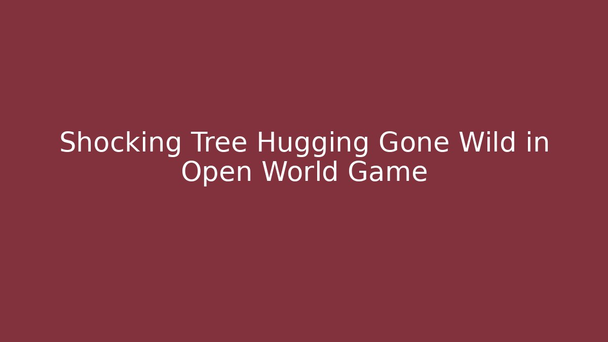 Shocking Tree Hugging Gone Wild in Open World Game