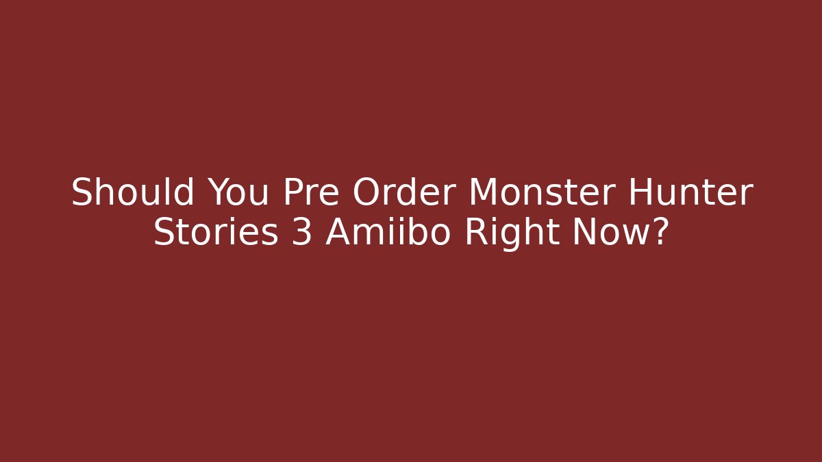 Should You Pre Order Monster Hunter Stories 3 Amiibo Right Now?