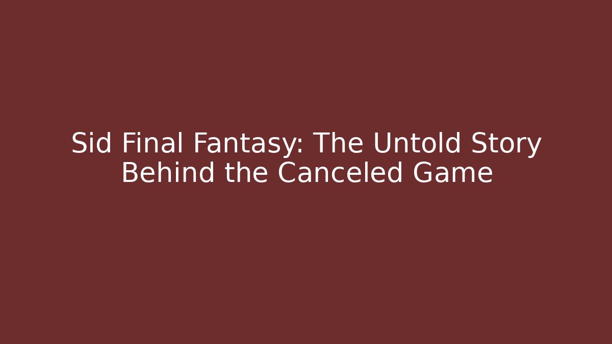 Sid Final Fantasy: The Untold Story Behind the Canceled Game