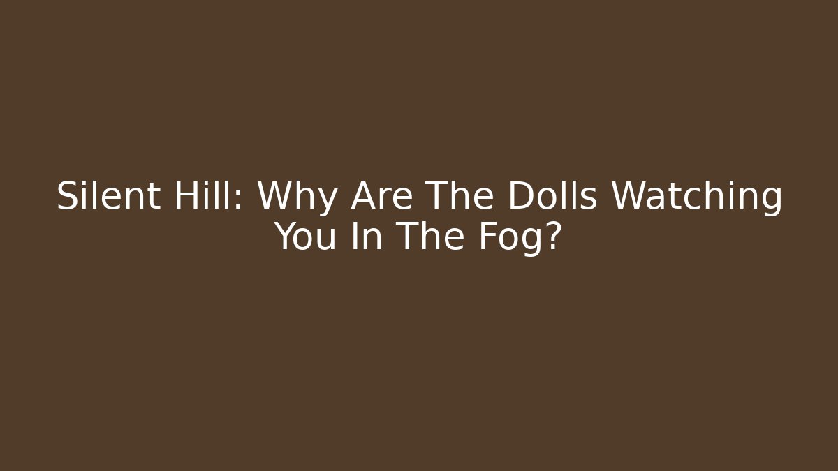 Silent Hill: Why Are The Dolls Watching You In The Fog?