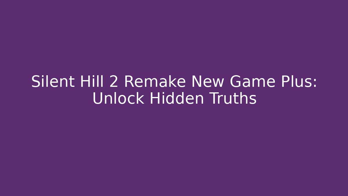 Silent Hill 2 Remake New Game Plus: Unlock Hidden Truths