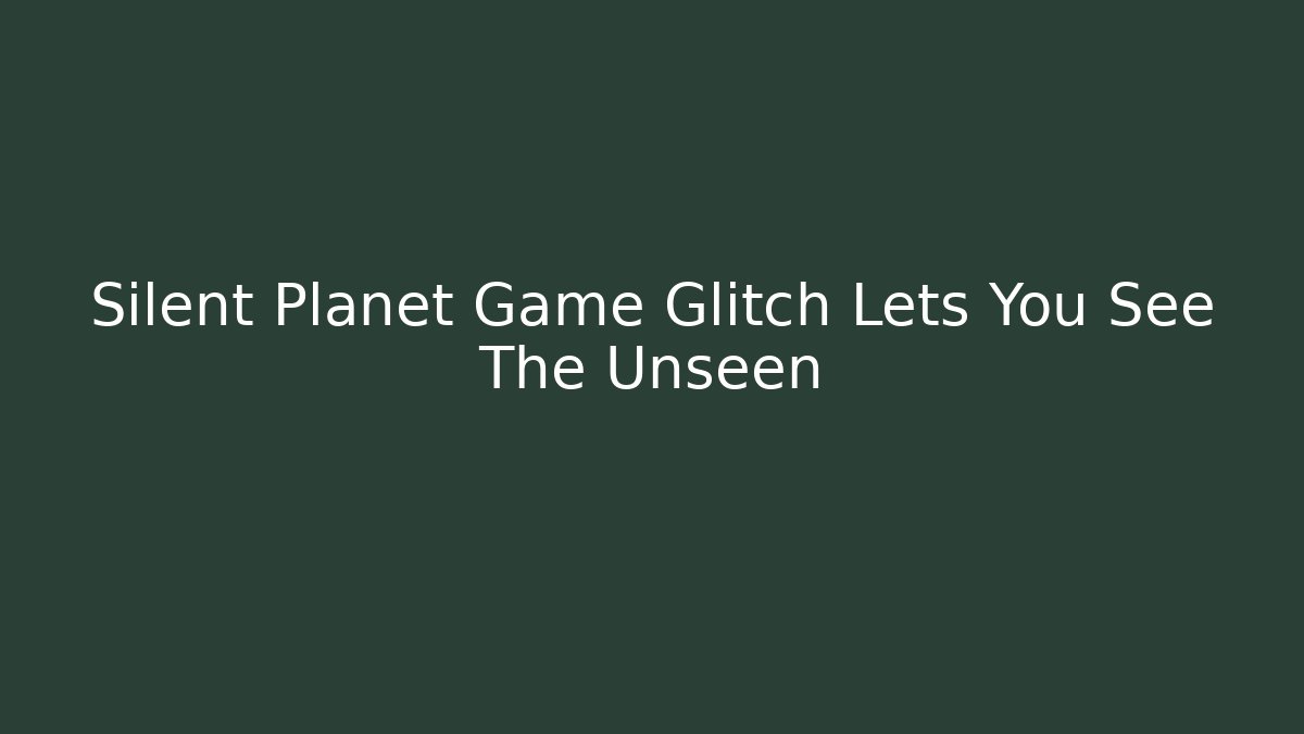 Silent Planet Game Glitch Lets You See The Unseen