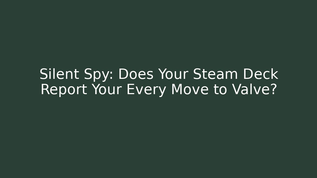 Silent Spy: Does Your Steam Deck Report Your Every Move to Valve?