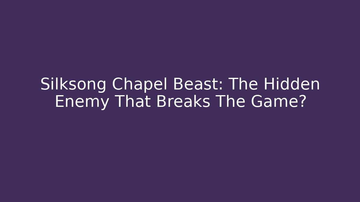 Silksong Chapel Beast: The Hidden Enemy That Breaks The Game?