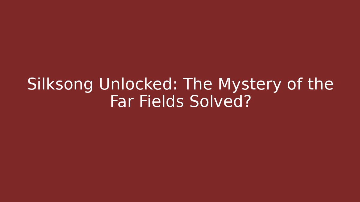 Silksong Unlocked: The Mystery of the Far Fields Solved?