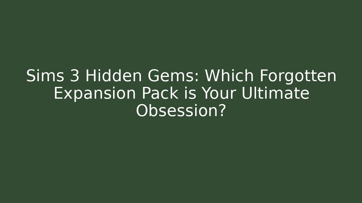 Sims 3 Hidden Gems: Which Forgotten Expansion Pack is Your Ultimate Obsession?