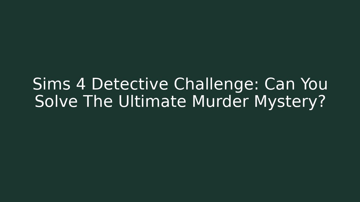 Sims 4 Detective Challenge: Can You Solve The Ultimate Murder Mystery?