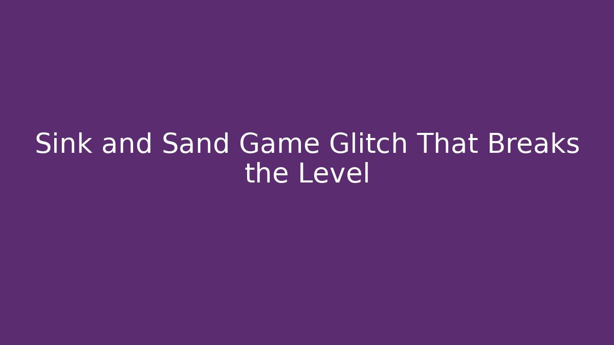 Sink and Sand Game Glitch That Breaks the Level